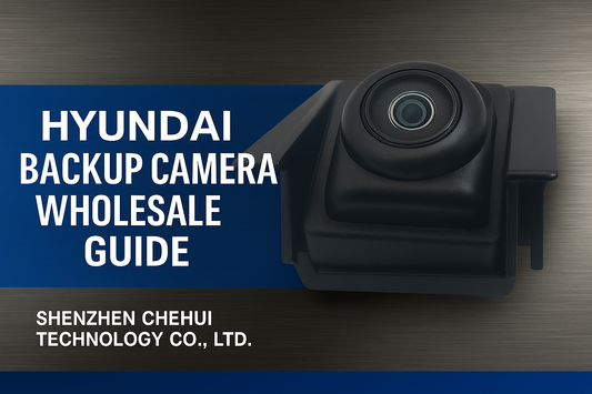 Hyundai Backup Camera Wholesale Guide | Shenzhen Chehui Technology Co., Ltd.